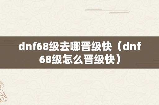 dnf68级去哪晋级快（dnf68级怎么晋级快）