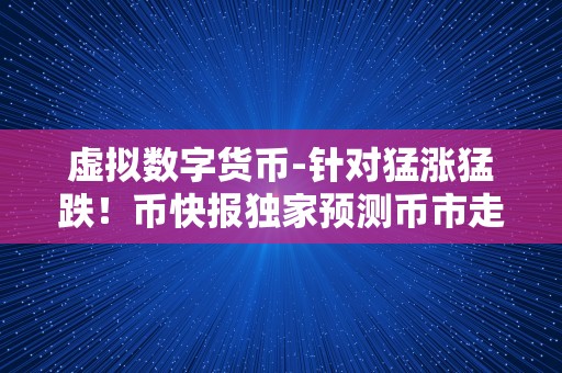 虚拟数字货币-针对猛涨猛跌！币快报独家预测币市走向！