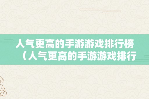 人气更高的手游游戏排行榜（人气更高的手游游戏排行榜小伟相亲）