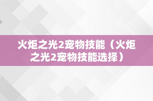 火炬之光2宠物技能（火炬之光2宠物技能选择）