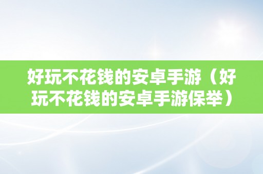 好玩不花钱的安卓手游（好玩不花钱的安卓手游保举）