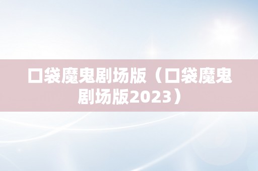 口袋魔鬼剧场版（口袋魔鬼剧场版2023）