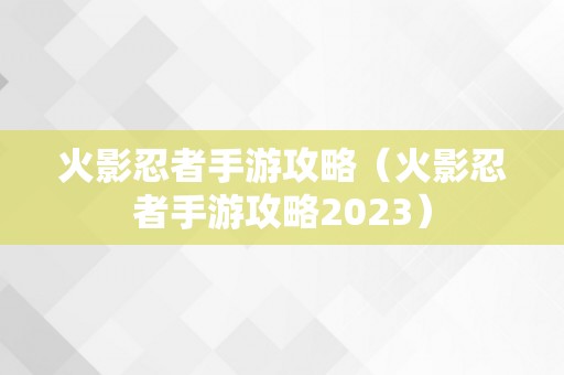 火影忍者手游攻略（火影忍者手游攻略2023）