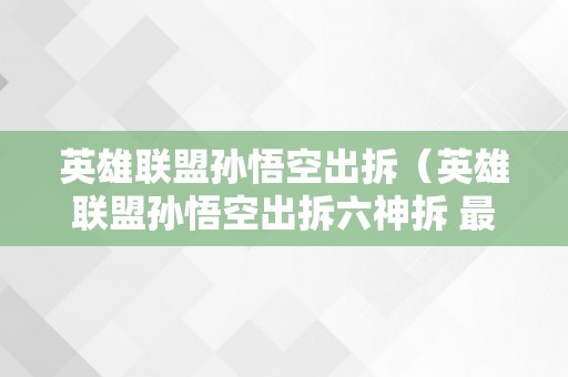 英雄联盟孙悟空出拆（英雄联盟孙悟空出拆六神拆 最强）