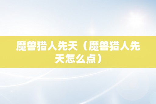 魔兽猎人先天（魔兽猎人先天怎么点）