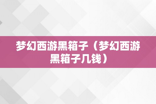 梦幻西游黑箱子（梦幻西游黑箱子几钱）