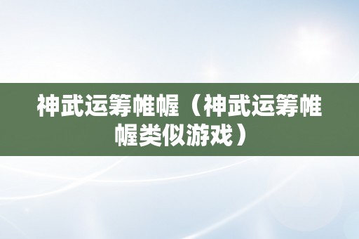 神武运筹帷幄（神武运筹帷幄类似游戏）