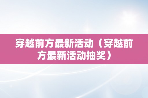 穿越前方最新活动（穿越前方最新活动抽奖）