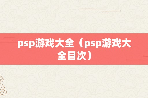 psp游戏大全（psp游戏大全目次）