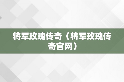 将军玫瑰传奇（将军玫瑰传奇官网）