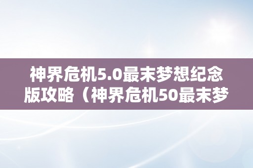 神界危机5.0最末梦想纪念版攻略（神界危机50最末梦想纪念版攻略）