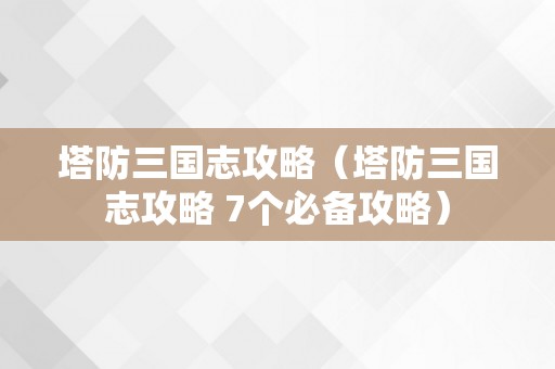 塔防三国志攻略（塔防三国志攻略 7个必备攻略）