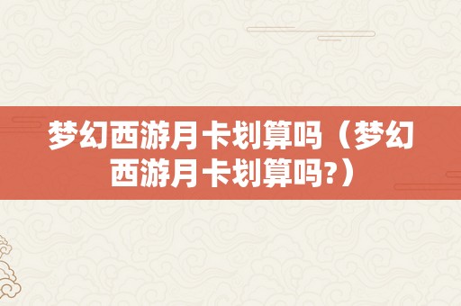 梦幻西游月卡划算吗（梦幻西游月卡划算吗?）