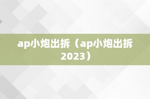 ap小炮出拆（ap小炮出拆2023）