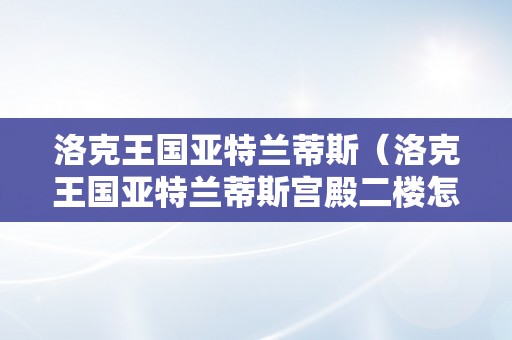 洛克王国亚特兰蒂斯（洛克王国亚特兰蒂斯宫殿二楼怎么进去）