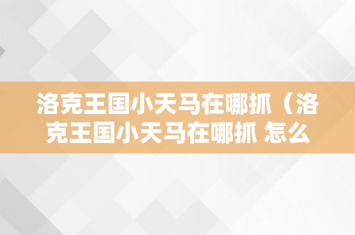 洛克王国小天马在哪抓（洛克王国小天马在哪抓 怎么抓）