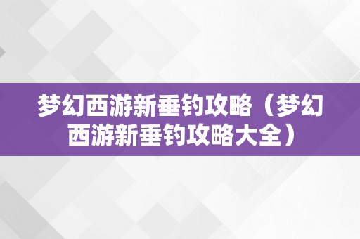 梦幻西游新垂钓攻略（梦幻西游新垂钓攻略大全）