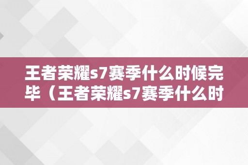 王者荣耀s7赛季什么时候完毕（王者荣耀s7赛季什么时候完毕啊）