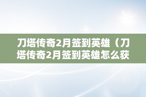 刀塔传奇2月签到英雄（刀塔传奇2月签到英雄怎么获得）