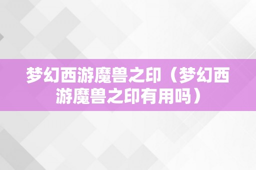 梦幻西游魔兽之印（梦幻西游魔兽之印有用吗）