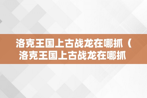 洛克王国上古战龙在哪抓（洛克王国上古战龙在哪抓 怎么得）