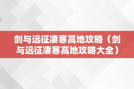 剑与远征凄寒高地攻略（剑与远征凄寒高地攻略大全）