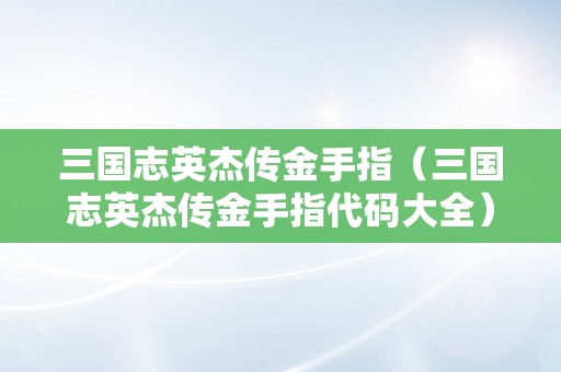 三国志英杰传金手指（三国志英杰传金手指代码大全）