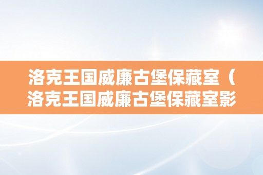 洛克王国威廉古堡保藏室（洛克王国威廉古堡保藏室影像记忆石）