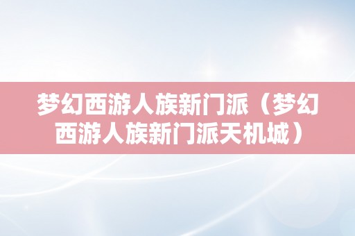 梦幻西游人族新门派（梦幻西游人族新门派天机城）