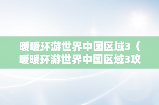 暖暖环游世界中国区域3（暖暖环游世界中国区域3攻略）