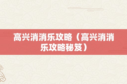 高兴消消乐攻略（高兴消消乐攻略秘笈）