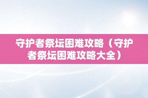 守护者祭坛困难攻略（守护者祭坛困难攻略大全）