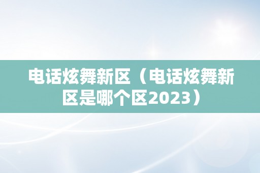 电话炫舞新区（电话炫舞新区是哪个区2023）