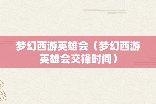 梦幻西游英雄会（梦幻西游英雄会交锋时间）