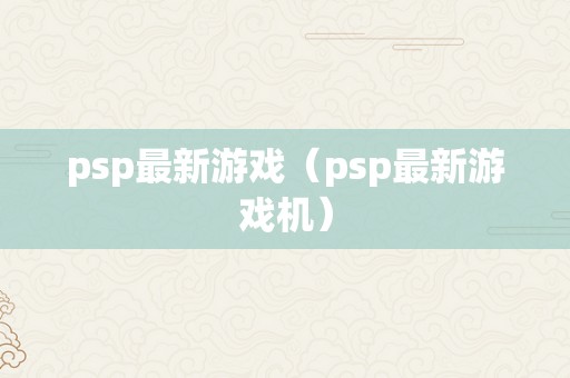 psp最新游戏（psp最新游戏机）