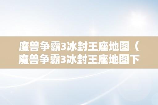 魔兽争霸3冰封王座地图（魔兽争霸3冰封王座地图下载网站）