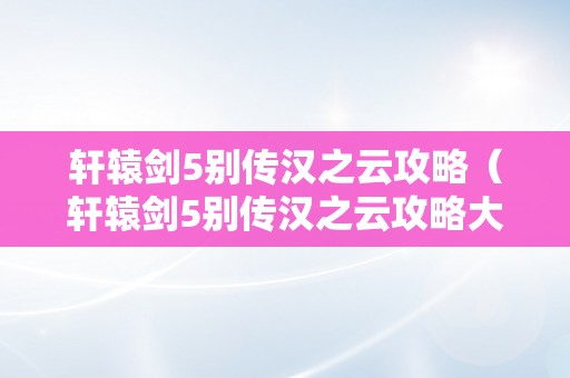 轩辕剑5别传汉之云攻略（轩辕剑5别传汉之云攻略大全）