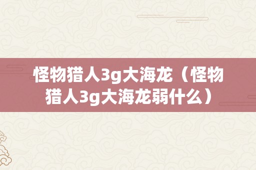 怪物猎人3g大海龙（怪物猎人3g大海龙弱什么）