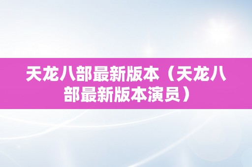 天龙八部最新版本（天龙八部最新版本演员）