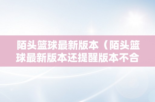 陌头篮球最新版本（陌头篮球最新版本还提醒版本不合错误）