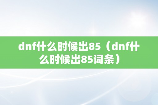 dnf什么时候出85（dnf什么时候出85词条）