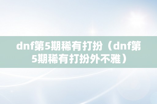 dnf第5期稀有打扮（dnf第5期稀有打扮外不雅）