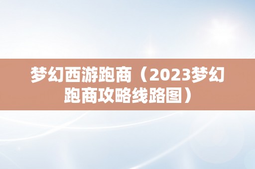 梦幻西游跑商（2023梦幻跑商攻略线路图）