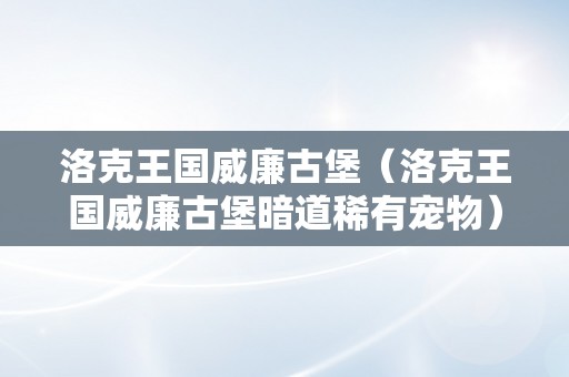 洛克王国威廉古堡（洛克王国威廉古堡暗道稀有宠物）