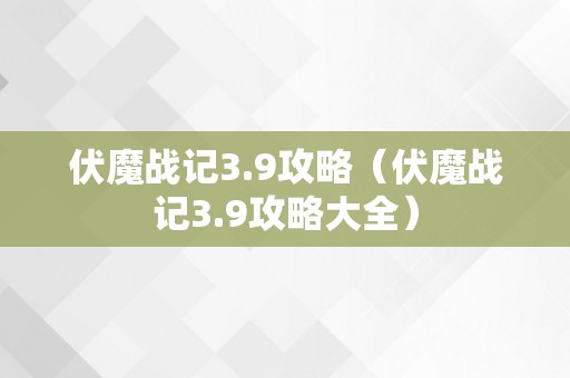 伏魔战记3.9攻略（伏魔战记3.9攻略大全）