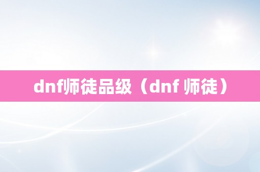 dnf师徒品级（dnf 师徒）