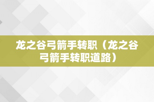 龙之谷弓箭手转职（龙之谷弓箭手转职道路）