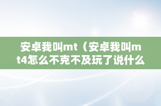 安卓我叫mt（安卓我叫mt4怎么不克不及玩了说什么要最新版）