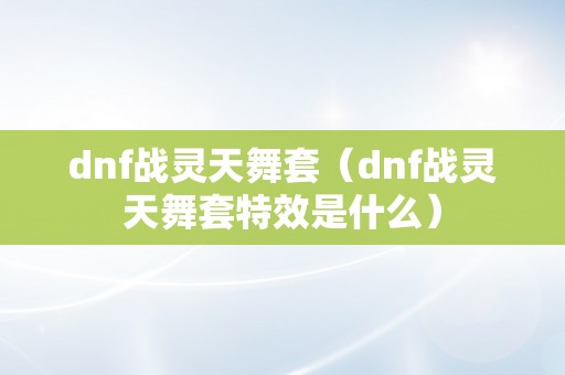 dnf战灵天舞套（dnf战灵天舞套特效是什么）