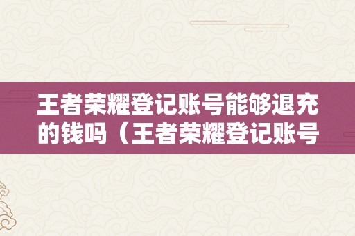 王者荣耀登记账号能够退充的钱吗（王者荣耀登记账号能够退充的钱吗未成年）